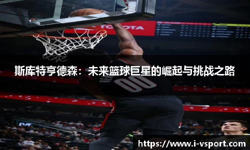 斯库特亨德森：未来篮球巨星的崛起与挑战之路