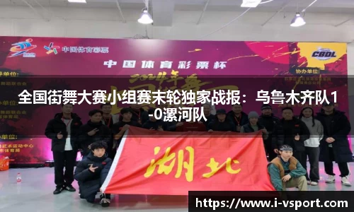 全国街舞大赛小组赛末轮独家战报：乌鲁木齐队1-0漯河队